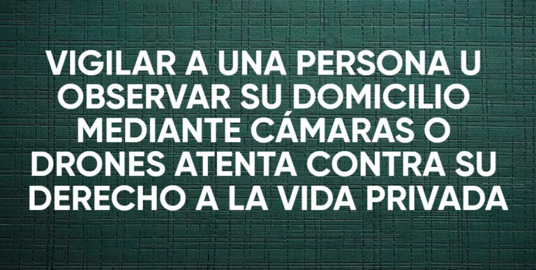 VIGILAR A UN PERSONA U OBSERVAR SU DOMICILIO MEDIANTE CÁMARAS O DRONES ATENTA CONTRA SU DERECHO A LA VIDA PRIVADA