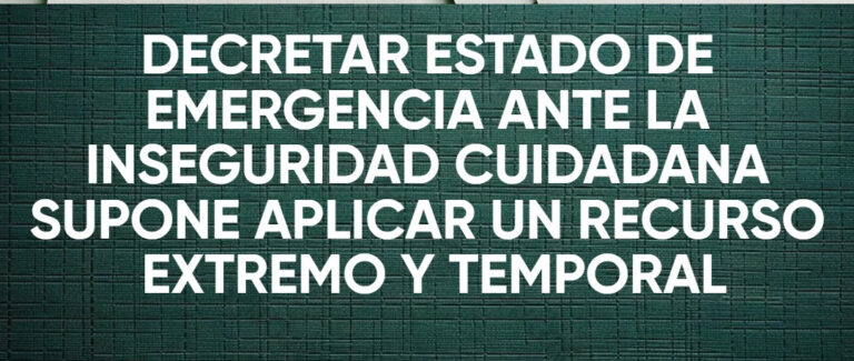 DECRETAR ESTADO DE EMERGENCIA ANTE LA INSEGURIDAD CIUDADANA SUPONE APLICAR UN RECURSO EXTREMO Y TEMPORAL