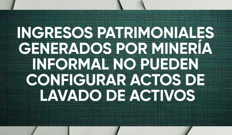 INGRESOS PATRIMONIALES GENERADOS POR MINERÍA INFORMAL NO PUEDEN CONFIGURAR ACTOS DE LAVADO DE ACTIVOS